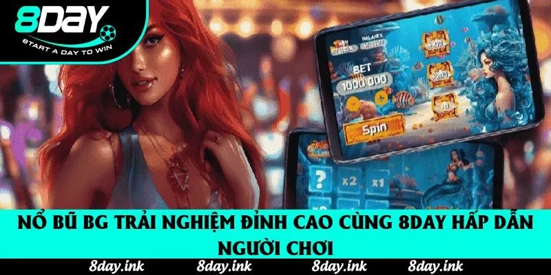 Nổ Bũ Bg Tận Hưởng Giải Trí Độc Đáo Tại 8day Với Nhiều Tính Năng